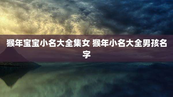 猴年宝宝小名大全集女 猴年小名大全男孩名字