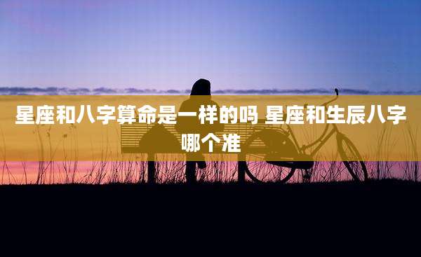 星座和八字算命是一样的吗 星座和生辰八字哪个准