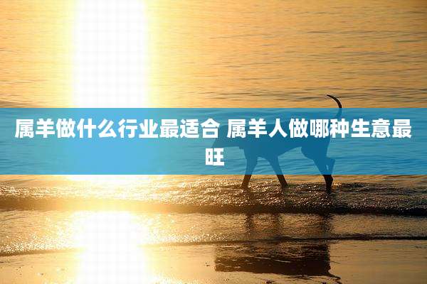 属羊做什么行业最适合 属羊人做哪种生意最旺