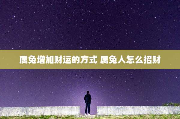 属兔增加财运的方式 属兔人怎么招财