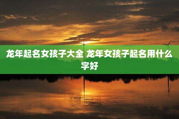 龙年起名女孩子大全 龙年女孩子起名用什么字好