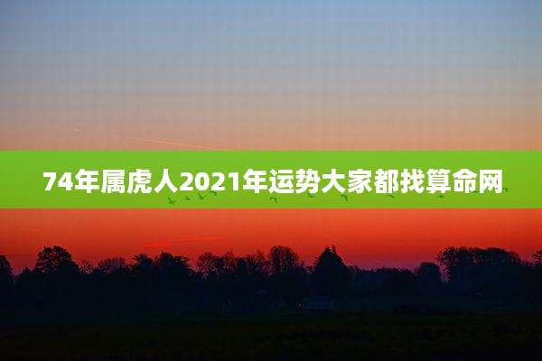74年属虎人2021年运势大家都找算命网