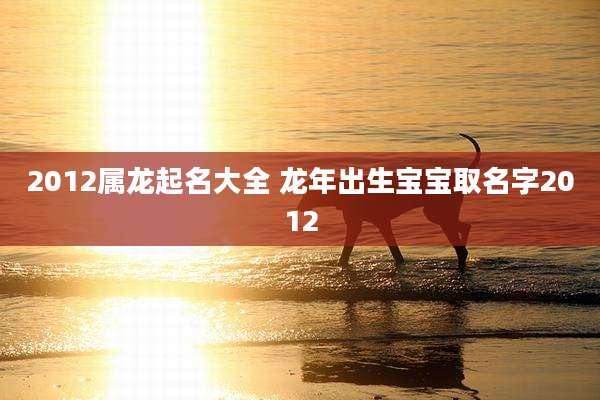2012属龙起名大全 龙年出生宝宝取名字2012