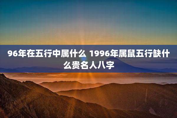 96年在五行中属什么 1996年属鼠五行缺什么贵名人八字