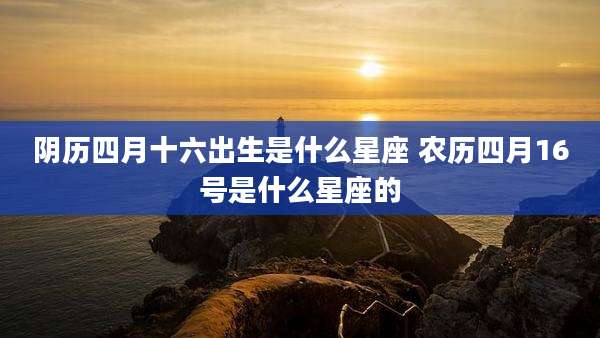 阴历四月十六出生是什么星座 农历四月16号是什么星座的