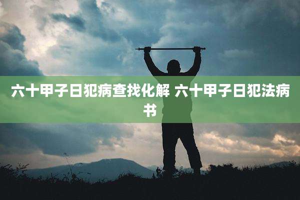 六十甲子日犯病查找化解 六十甲子日犯法病书