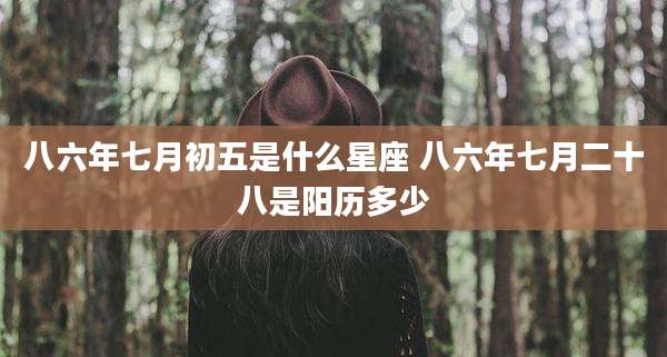 八六年七月初五是什么星座 八六年七月二十八是阳历多少
