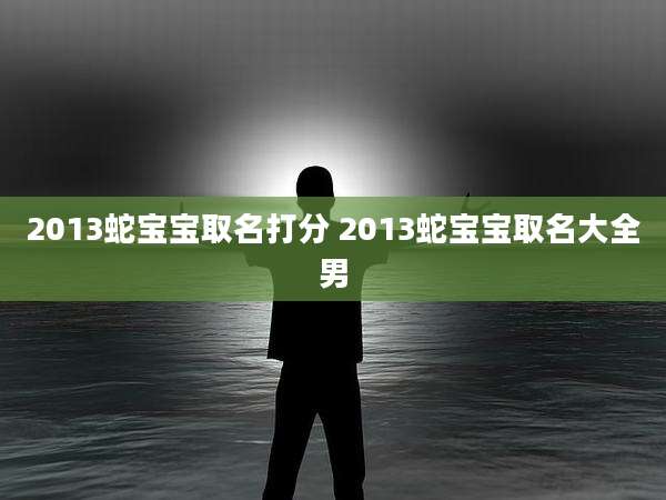 2013蛇宝宝取名打分 2013蛇宝宝取名大全男