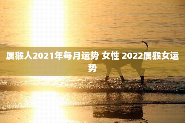 属猴人2021年每月运势 女性 2022属猴女运势
