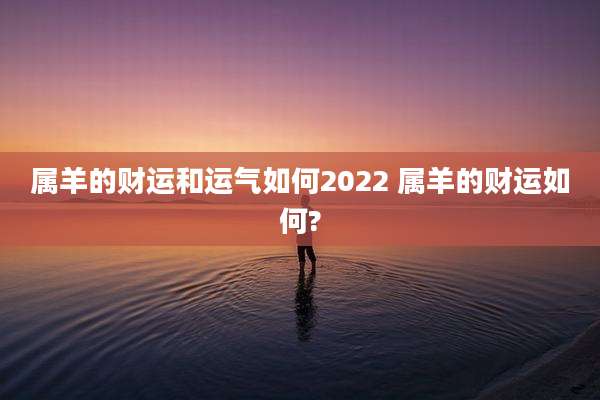 属羊的财运和运气如何2022 属羊的财运如何?