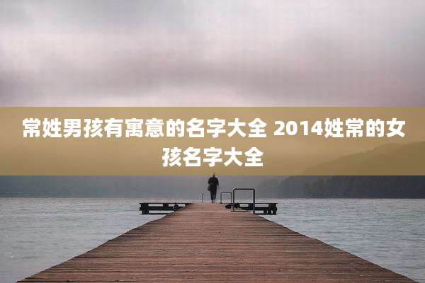 常姓男孩有寓意的名字大全 2014姓常的女孩名字大全