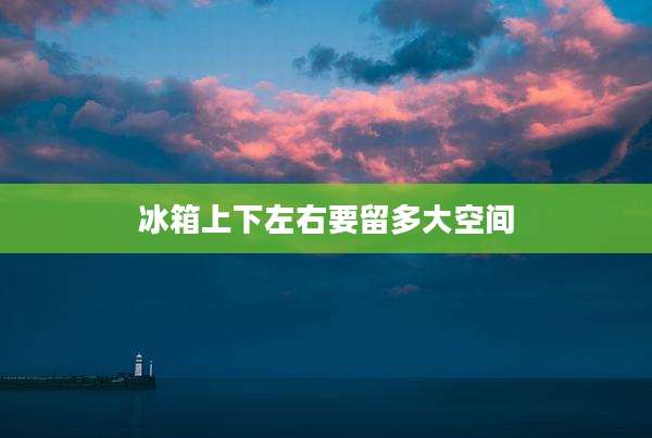 冰箱上下左右要留多大空间