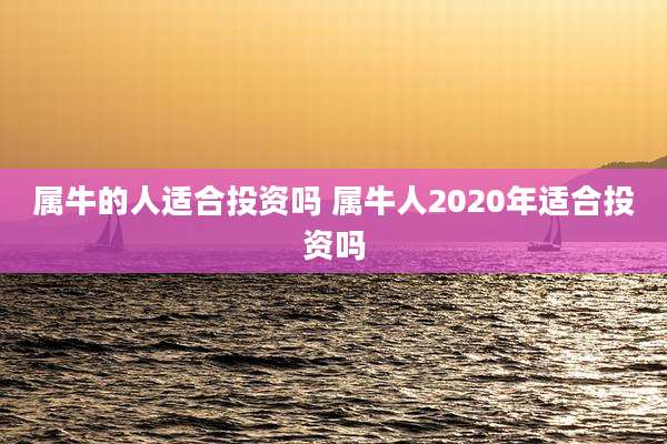 属牛的人适合投资吗 属牛人2020年适合投资吗