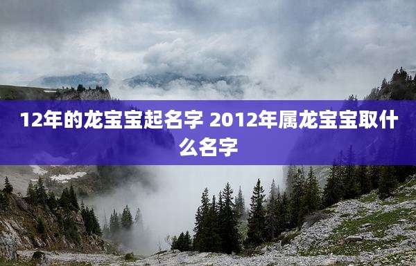 12年的龙宝宝起名字 2012年属龙宝宝取什么名字