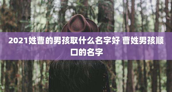 2021姓曹的男孩取什么名字好 曹姓男孩顺口的名字