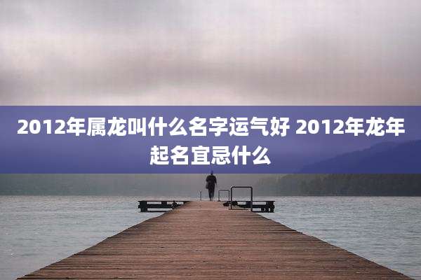 2012年属龙叫什么名字运气好 2012年龙年起名宜忌什么