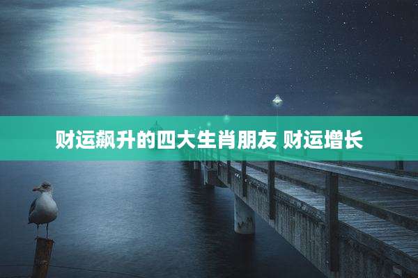 财运飙升的四大生肖朋友 财运增长