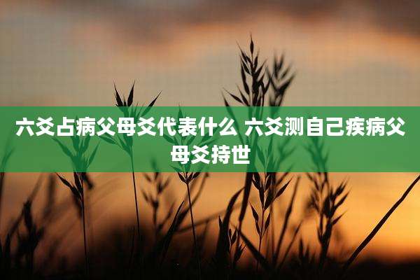六爻占病父母爻代表什么 六爻测自己疾病父母爻持世