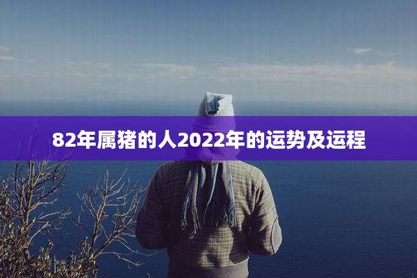 82年属猪的人2022年的运势及运程