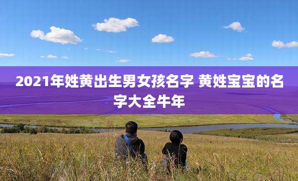 2021年姓黄出生男女孩名字 黄姓宝宝的名字大全牛年