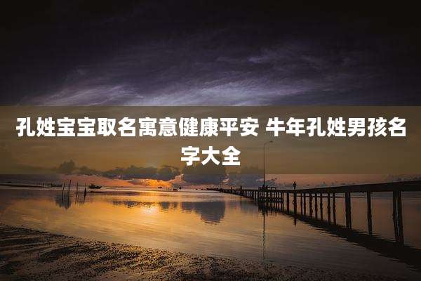 孔姓宝宝取名寓意健康平安 牛年孔姓男孩名字大全