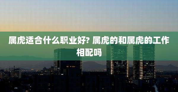 属虎适合什么职业好? 属虎的和属虎的工作相配吗