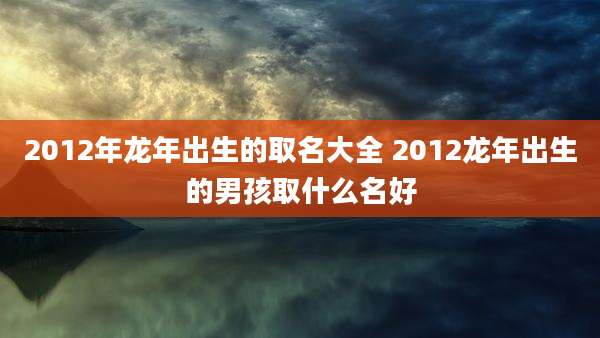2012年龙年出生的取名大全 2012龙年出生的男孩取什么名好