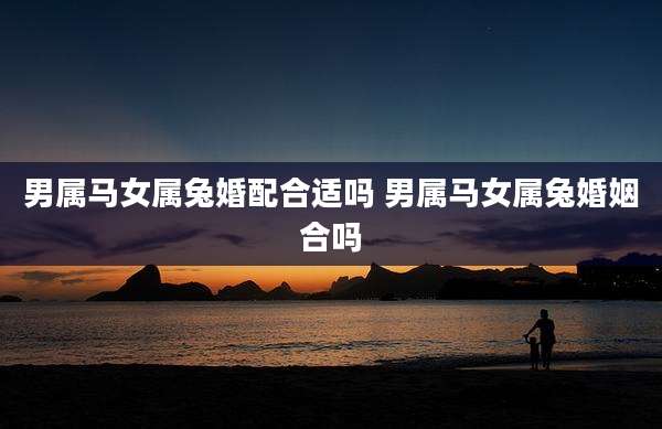 男属马女属兔婚配合适吗 男属马女属兔婚姻合吗