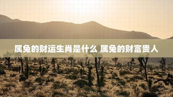 属兔的财运生肖是什么 属兔的财富贵人