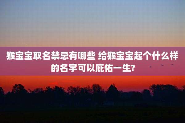 猴宝宝取名禁忌有哪些 给猴宝宝起个什么样的名字可以庇佑一生?