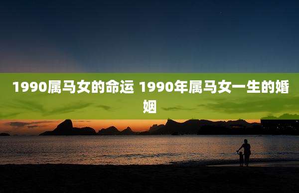 1990属马女的命运 1990年属马女一生的婚姻