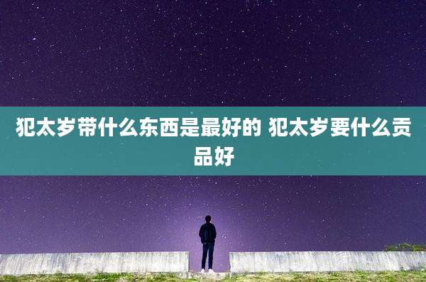 犯太岁带什么东西是最好的 犯太岁要什么贡品好