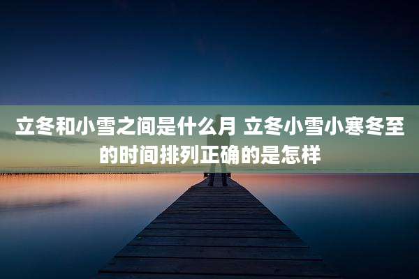立冬和小雪之间是什么月 立冬小雪小寒冬至的时间排列正确的是怎样