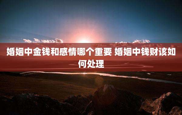 婚姻中金钱和感情哪个重要 婚姻中钱财该如何处理