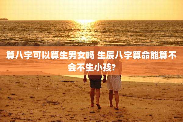 算八字可以算生男女吗 生辰八字算命能算不会不生小孩?