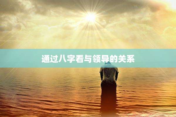 通过八字看与领导的关系