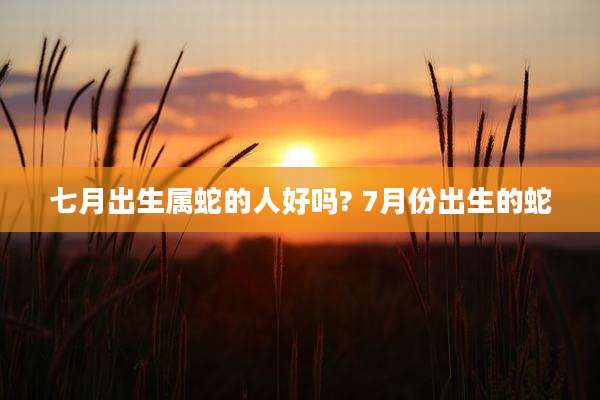 七月出生属蛇的人好吗? 7月份出生的蛇