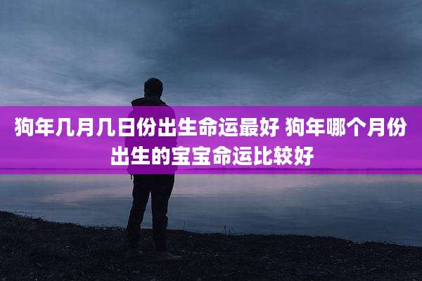 狗年几月几日份出生命运最好 狗年哪个月份出生的宝宝命运比较好