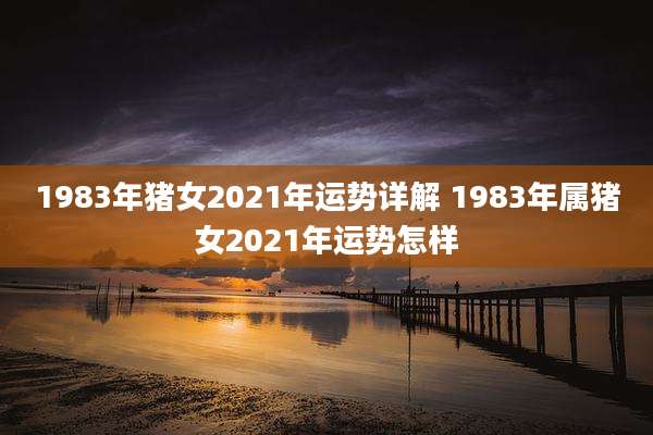 1983年猪女2021年运势详解 1983年属猪女2021年运势怎样