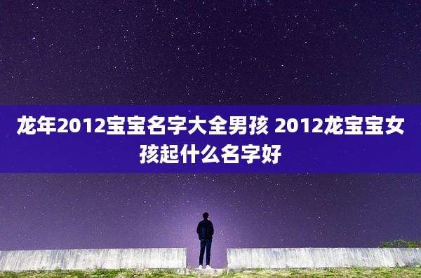 龙年2012宝宝名字大全男孩 2012龙宝宝女孩起什么名字好