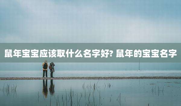 鼠年宝宝应该取什么名字好? 鼠年的宝宝名字