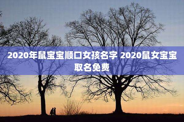 2020年鼠宝宝顺口女孩名字 2020鼠女宝宝取名免费
