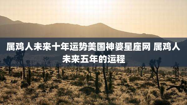 属鸡人未来十年运势美国神婆星座网 属鸡人未来五年的运程
