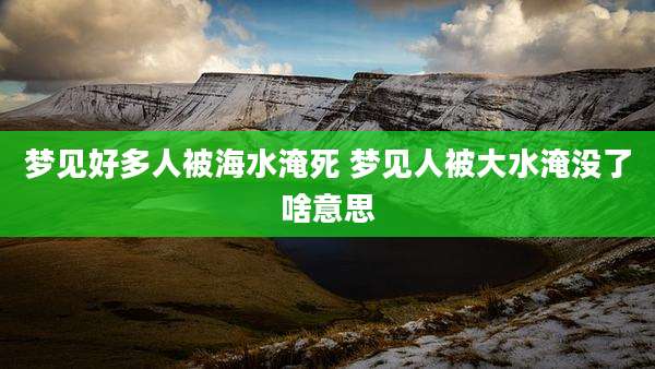 梦见好多人被海水淹死 梦见人被大水淹没了啥意思