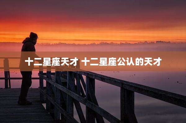 十二星座天才 十二星座公认的天才