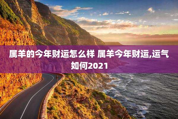 属羊的今年财运怎么样 属羊今年财运,运气如何2021