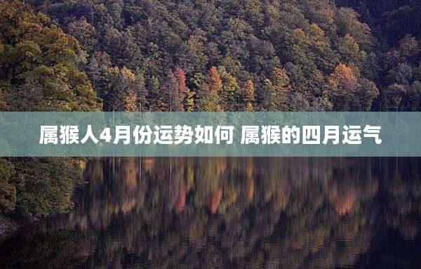 属猴人4月份运势如何 属猴的四月运气