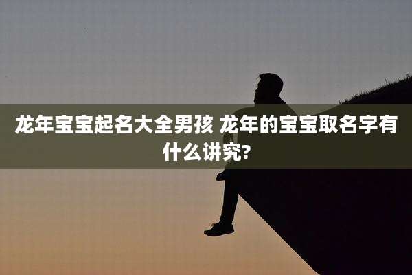 龙年宝宝起名大全男孩 龙年的宝宝取名字有什么讲究?