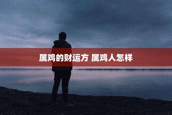 属鸡的财运方 属鸡人怎样