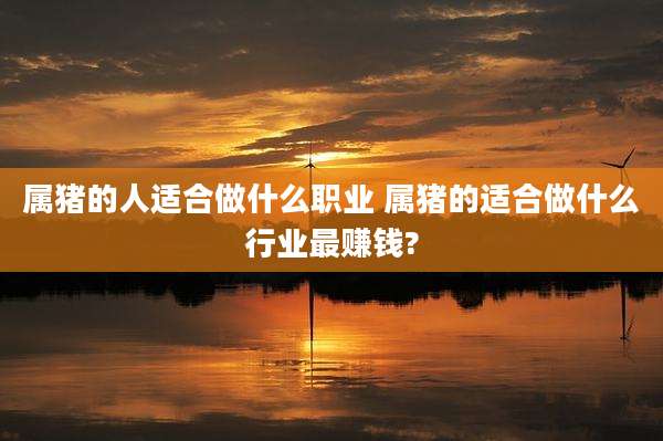 属猪的人适合做什么职业 属猪的适合做什么行业最赚钱?
